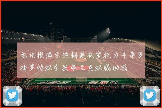 电讯报揭示热刺更衣室权力斗争罗梅罗特权引发弗兰克权威动摇