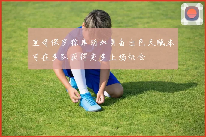 里奇保罗称库明加具备出色天赋本可在多队获得更多上场机会