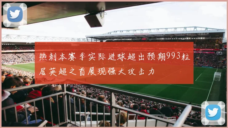 热刺本赛季实际进球超出预期993粒居英超之首展现强大攻击力