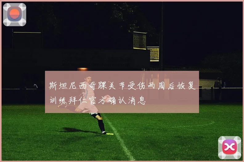 斯坦尼西奇踝关节受伤两周后恢复训练拜仁官方确认消息