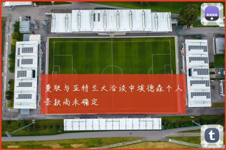 曼联与亚特兰大洽谈中埃德森个人条款尚未确定