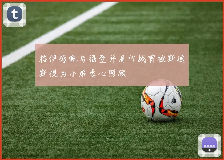 格伊感慨与福登并肩作战曾被斯通斯视为小弟悉心照顾