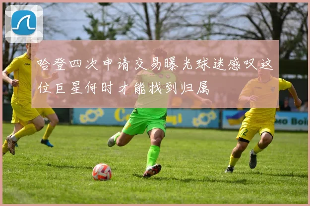 哈登四次申请交易曝光球迷感叹这位巨星何时才能找到归属
