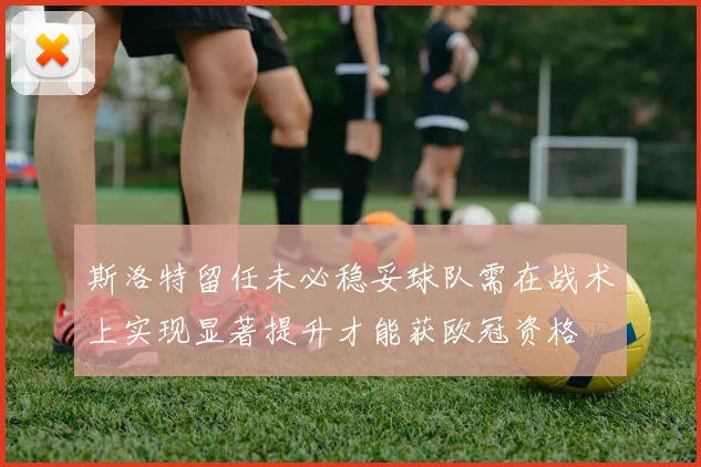 斯洛特留任未必稳妥球队需在战术上实现显著提升才能获欧冠资格