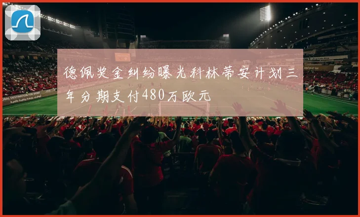 德佩奖金纠纷曝光科林蒂安计划三年分期支付480万欧元