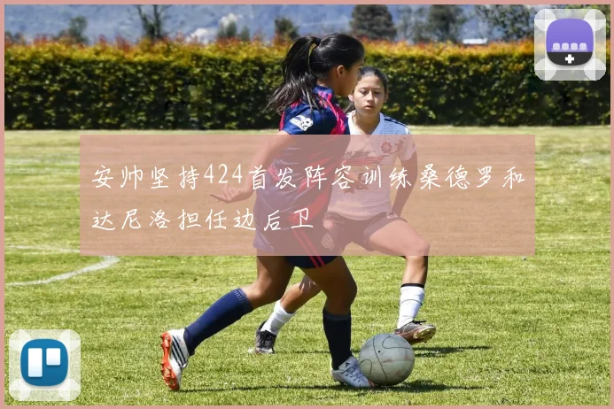 安帅坚持424首发阵容训练桑德罗和达尼洛担任边后卫