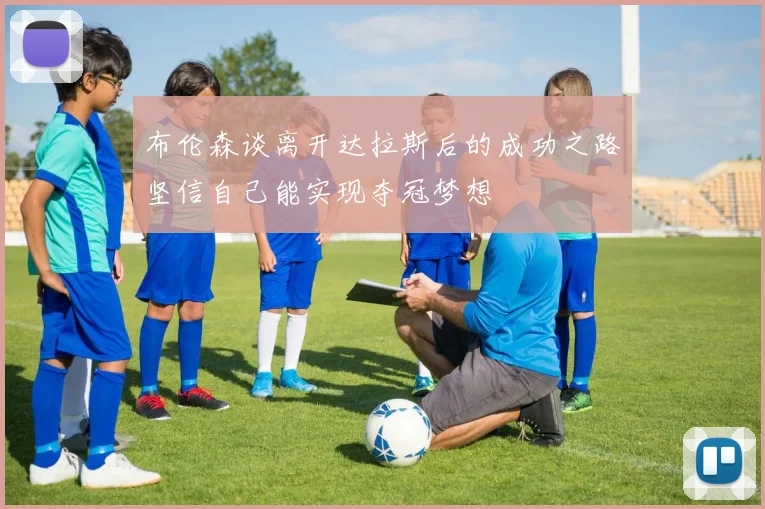 布伦森谈离开达拉斯后的成功之路坚信自己能实现夺冠梦想