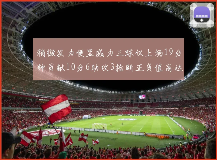 稍微发力便显威力三球仅上场19分钟贡献10分6助攻3抢断正负值高达22