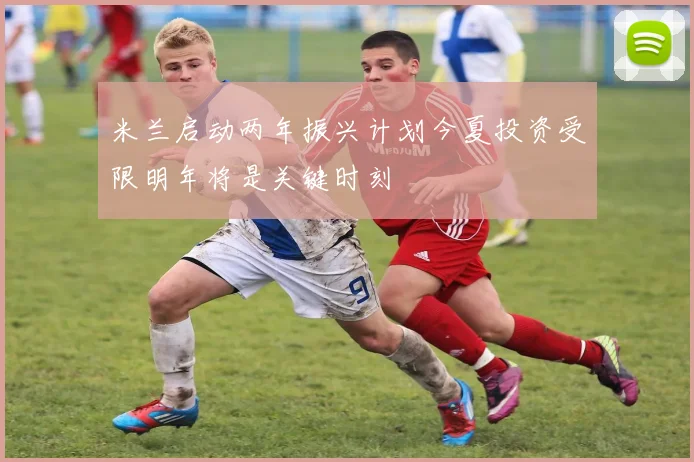米兰启动两年振兴计划今夏投资受限明年将是关键时刻
