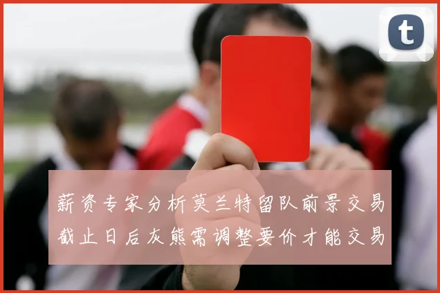 薪资专家分析莫兰特留队前景交易截止日后灰熊需调整要价才能交易