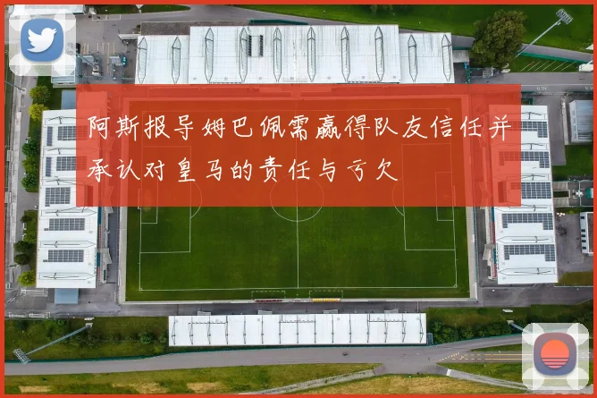 阿斯报导姆巴佩需赢得队友信任并承认对皇马的责任与亏欠
