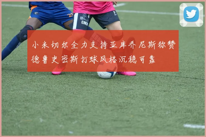 小米切尔全力支持亚库乔尼斯称赞德鲁史密斯打球风格沉稳可靠