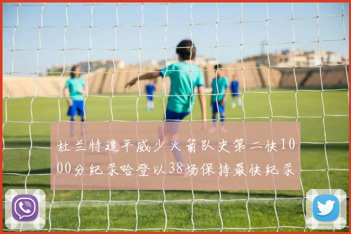 杜兰特追平威少火箭队史第二快1000分纪录哈登以38场保持最快纪录