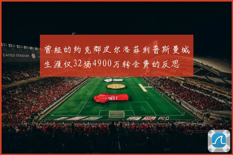 曾经的约克郡皮尔洛菲利普斯曼城生涯仅32场4900万转会费的反思