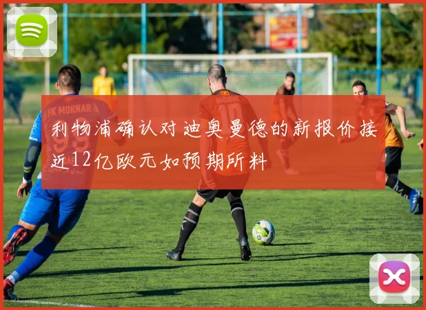 利物浦确认对迪奥曼德的新报价接近12亿欧元如预期所料
