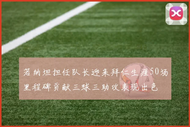 若纳坦担任队长迎来拜仁生涯50场里程碑贡献三球三助攻表现出色